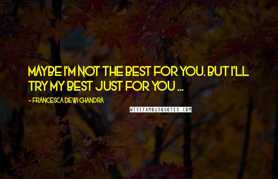 Francesca Dewi Chandra Quotes: Maybe I'm not the best for you. But I'll try my best just for you ...