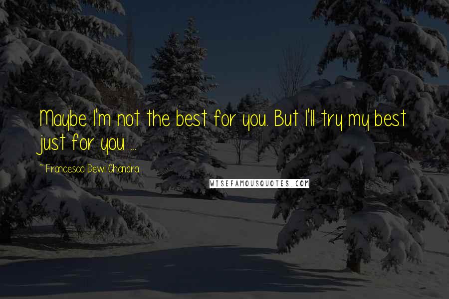 Francesca Dewi Chandra Quotes: Maybe I'm not the best for you. But I'll try my best just for you ...