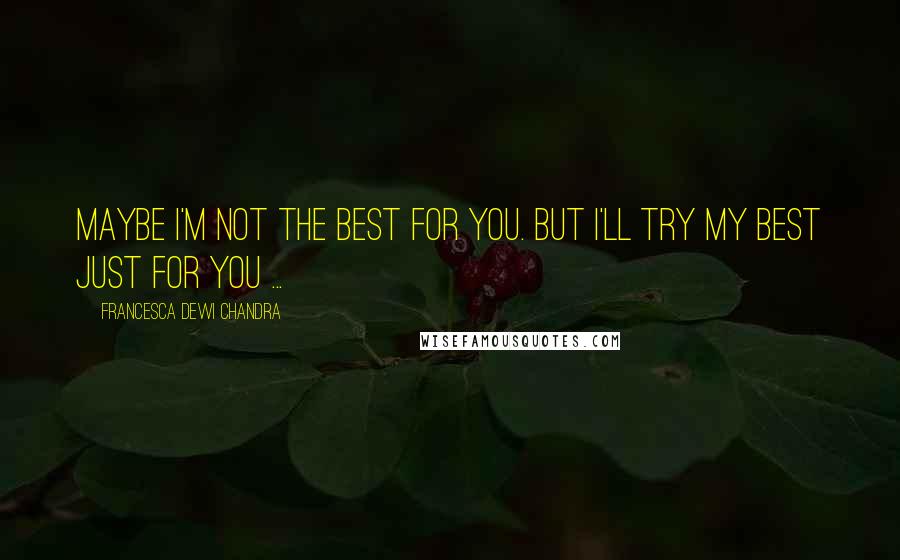 Francesca Dewi Chandra Quotes: Maybe I'm not the best for you. But I'll try my best just for you ...