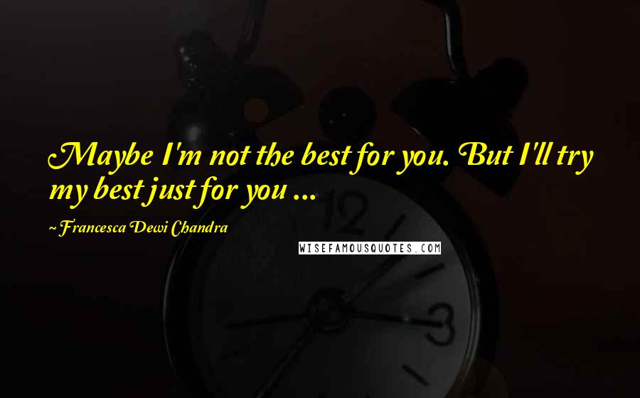 Francesca Dewi Chandra Quotes: Maybe I'm not the best for you. But I'll try my best just for you ...
