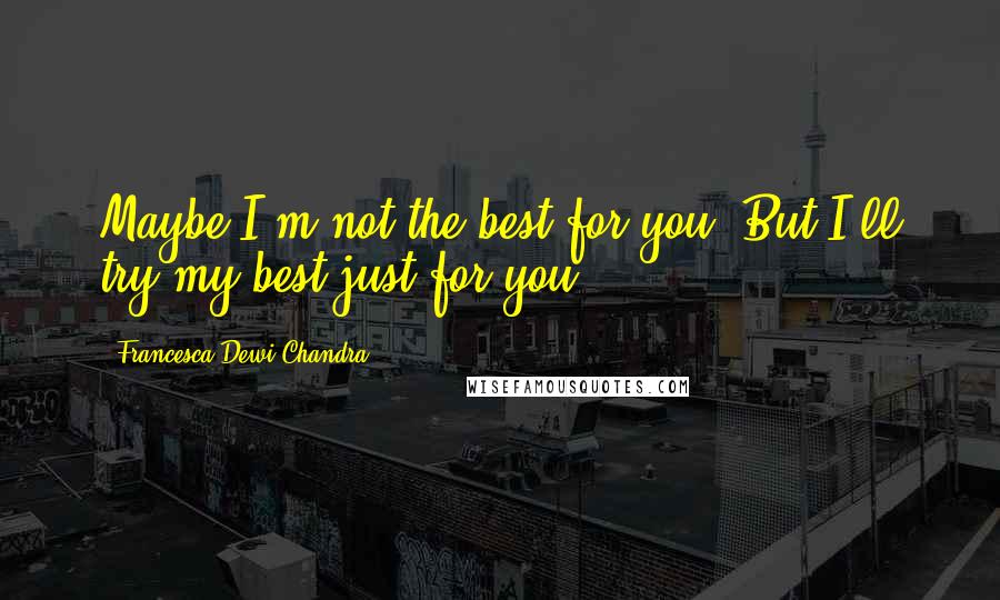 Francesca Dewi Chandra Quotes: Maybe I'm not the best for you. But I'll try my best just for you ...