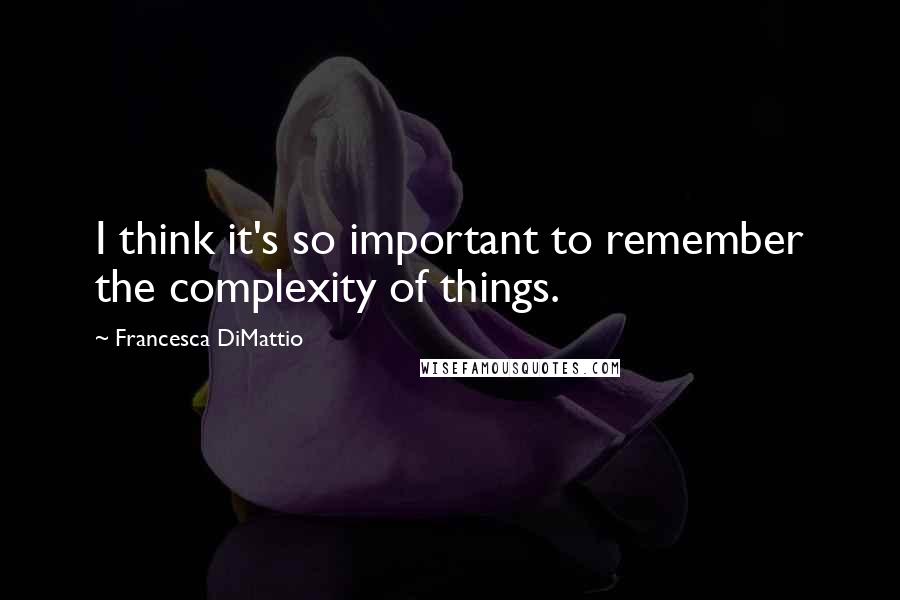 Francesca DiMattio Quotes: I think it's so important to remember the complexity of things.