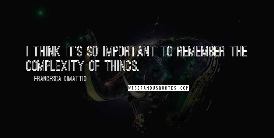 Francesca DiMattio Quotes: I think it's so important to remember the complexity of things.