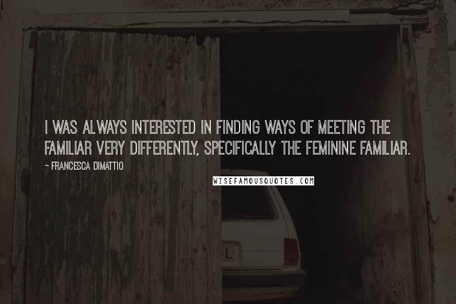 Francesca DiMattio Quotes: I was always interested in finding ways of meeting the familiar very differently, specifically the feminine familiar.