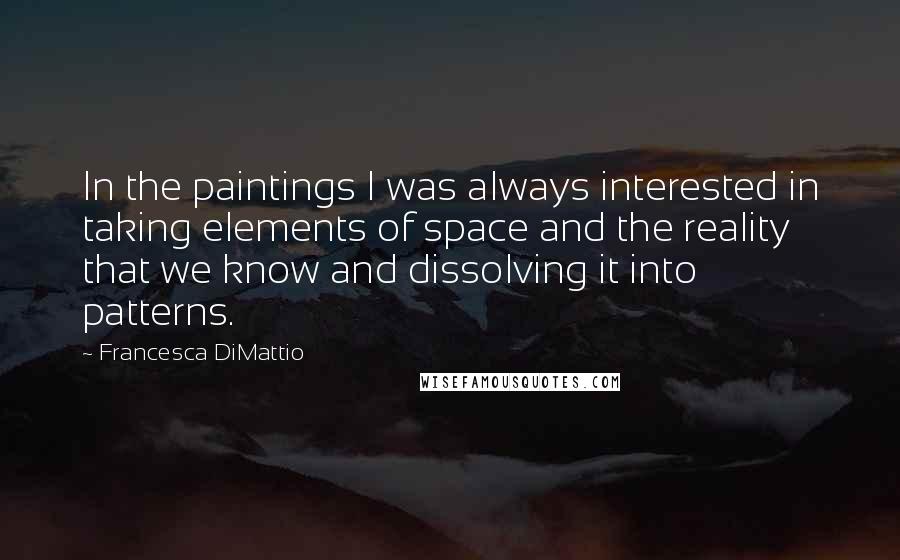Francesca DiMattio Quotes: In the paintings I was always interested in taking elements of space and the reality that we know and dissolving it into patterns.