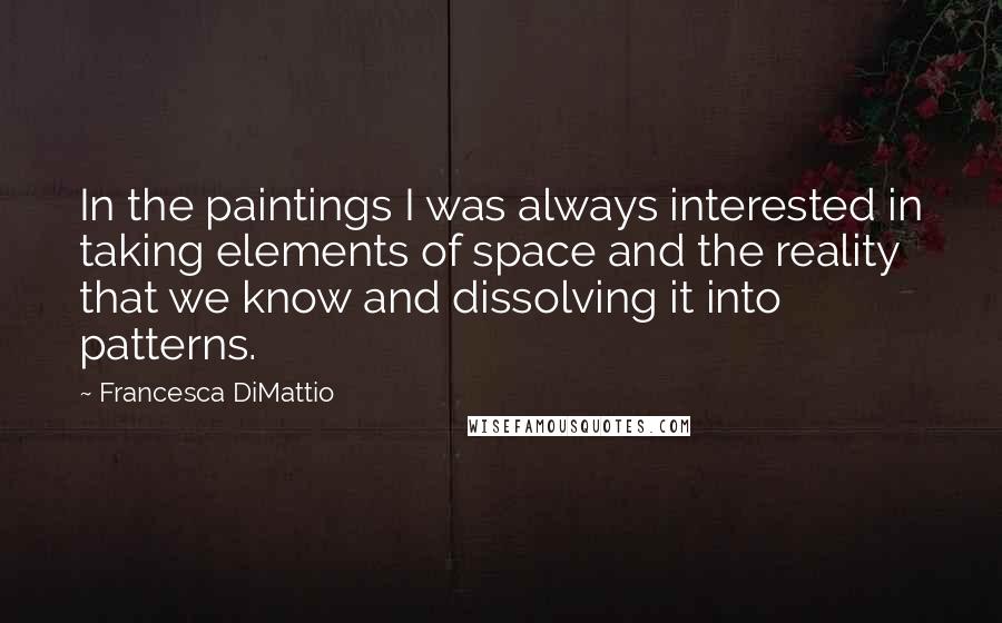Francesca DiMattio Quotes: In the paintings I was always interested in taking elements of space and the reality that we know and dissolving it into patterns.