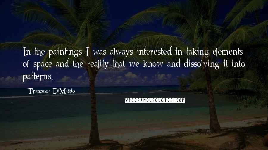 Francesca DiMattio Quotes: In the paintings I was always interested in taking elements of space and the reality that we know and dissolving it into patterns.