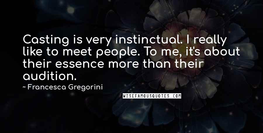 Francesca Gregorini Quotes: Casting is very instinctual. I really like to meet people. To me, it's about their essence more than their audition.