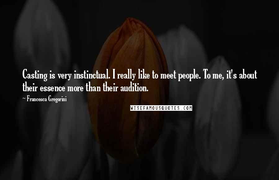 Francesca Gregorini Quotes: Casting is very instinctual. I really like to meet people. To me, it's about their essence more than their audition.