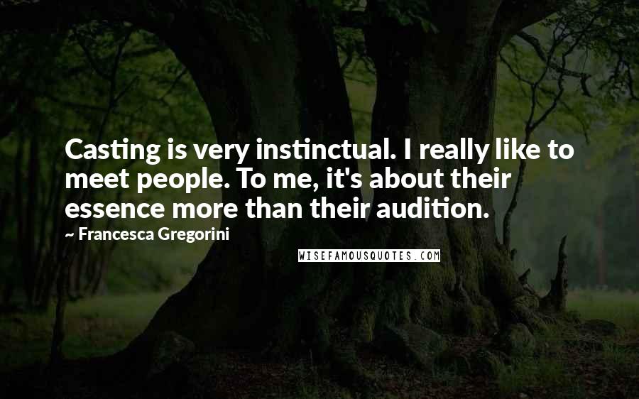 Francesca Gregorini Quotes: Casting is very instinctual. I really like to meet people. To me, it's about their essence more than their audition.