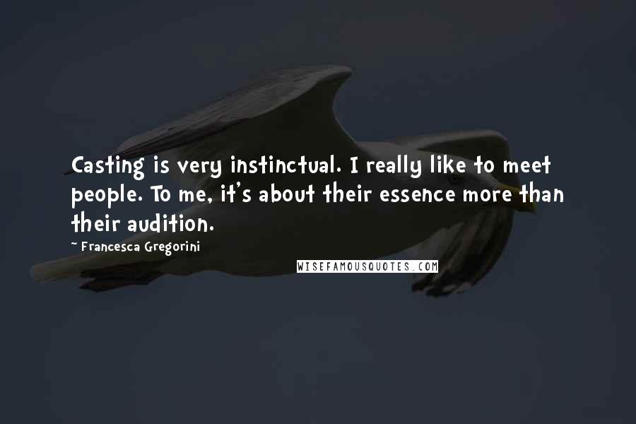 Francesca Gregorini Quotes: Casting is very instinctual. I really like to meet people. To me, it's about their essence more than their audition.