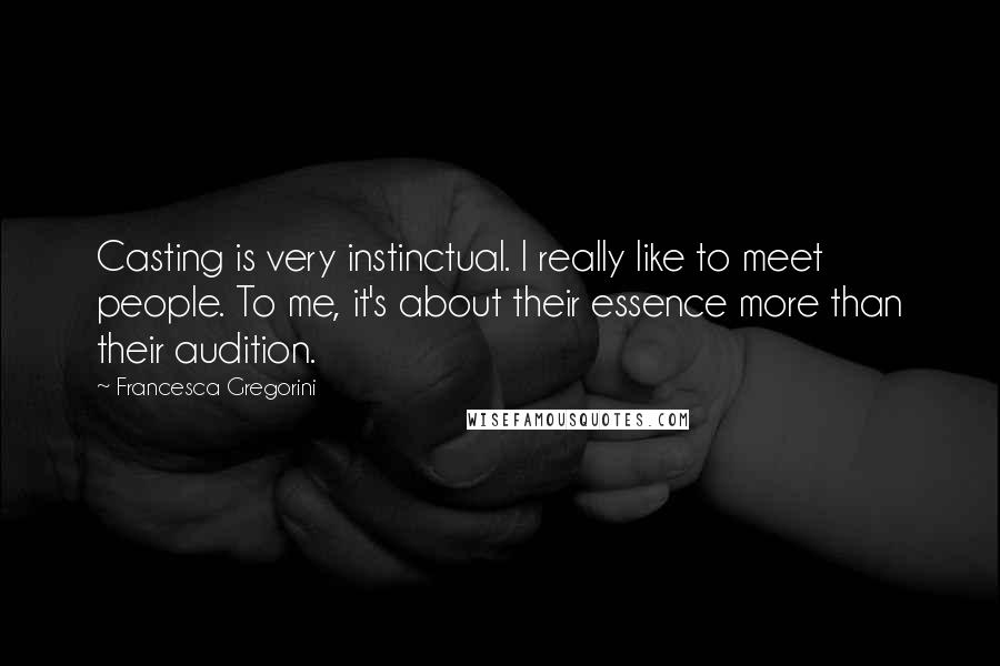 Francesca Gregorini Quotes: Casting is very instinctual. I really like to meet people. To me, it's about their essence more than their audition.