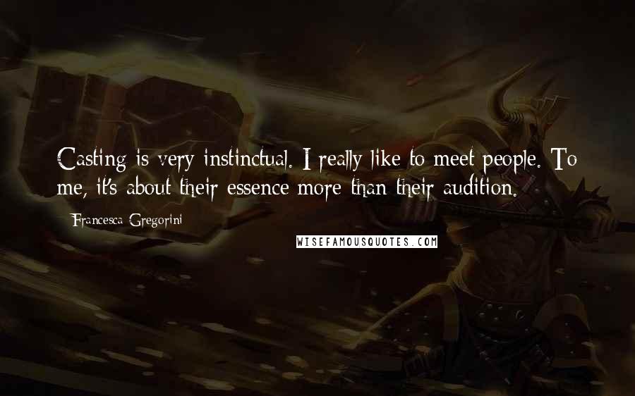 Francesca Gregorini Quotes: Casting is very instinctual. I really like to meet people. To me, it's about their essence more than their audition.