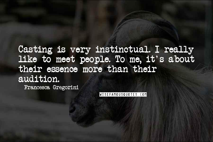 Francesca Gregorini Quotes: Casting is very instinctual. I really like to meet people. To me, it's about their essence more than their audition.