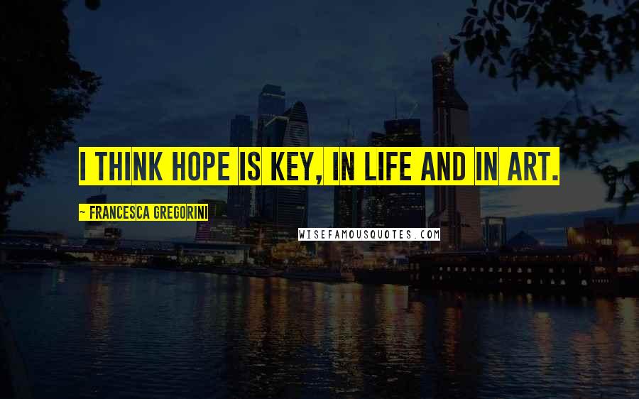 Francesca Gregorini Quotes: I think hope is key, in life and in art.