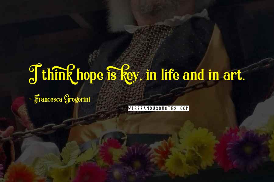 Francesca Gregorini Quotes: I think hope is key, in life and in art.