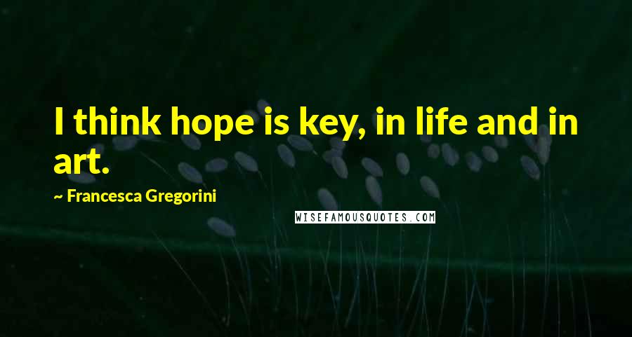 Francesca Gregorini Quotes: I think hope is key, in life and in art.