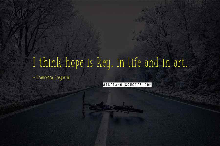 Francesca Gregorini Quotes: I think hope is key, in life and in art.