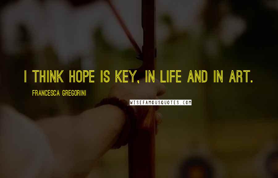 Francesca Gregorini Quotes: I think hope is key, in life and in art.