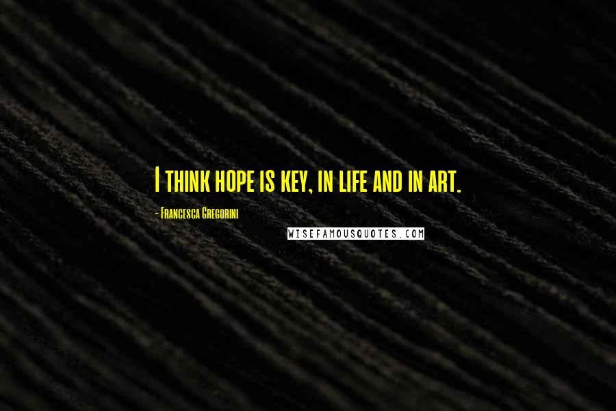 Francesca Gregorini Quotes: I think hope is key, in life and in art.