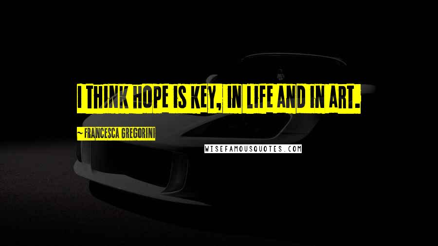 Francesca Gregorini Quotes: I think hope is key, in life and in art.