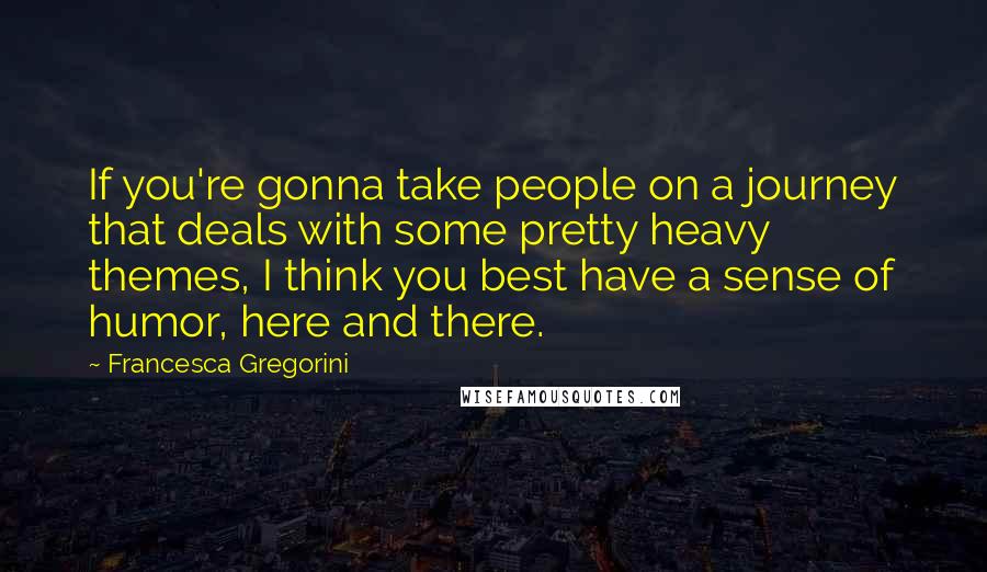 Francesca Gregorini Quotes: If you're gonna take people on a journey that deals with some pretty heavy themes, I think you best have a sense of humor, here and there.