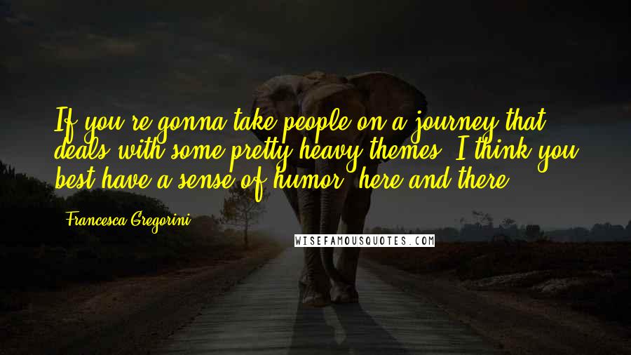 Francesca Gregorini Quotes: If you're gonna take people on a journey that deals with some pretty heavy themes, I think you best have a sense of humor, here and there.