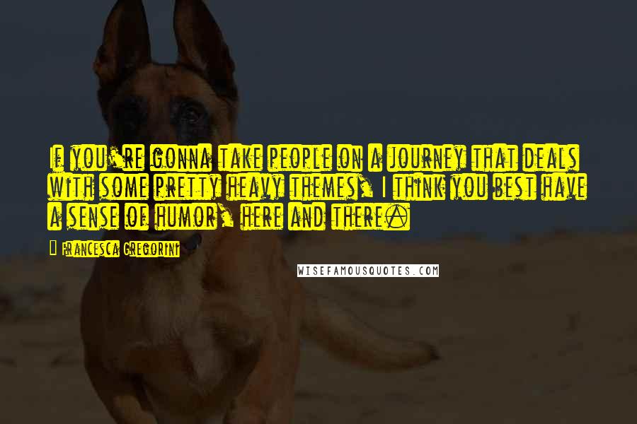 Francesca Gregorini Quotes: If you're gonna take people on a journey that deals with some pretty heavy themes, I think you best have a sense of humor, here and there.