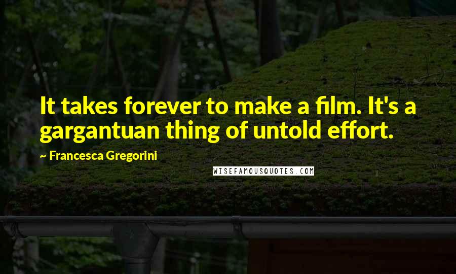 Francesca Gregorini Quotes: It takes forever to make a film. It's a gargantuan thing of untold effort.