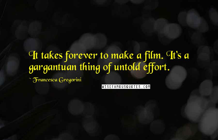 Francesca Gregorini Quotes: It takes forever to make a film. It's a gargantuan thing of untold effort.