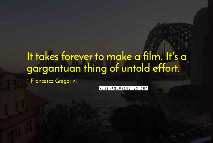 Francesca Gregorini Quotes: It takes forever to make a film. It's a gargantuan thing of untold effort.