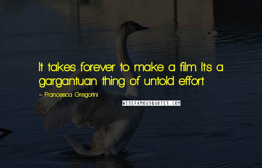 Francesca Gregorini Quotes: It takes forever to make a film. It's a gargantuan thing of untold effort.