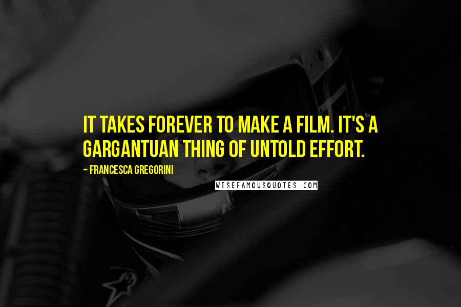 Francesca Gregorini Quotes: It takes forever to make a film. It's a gargantuan thing of untold effort.