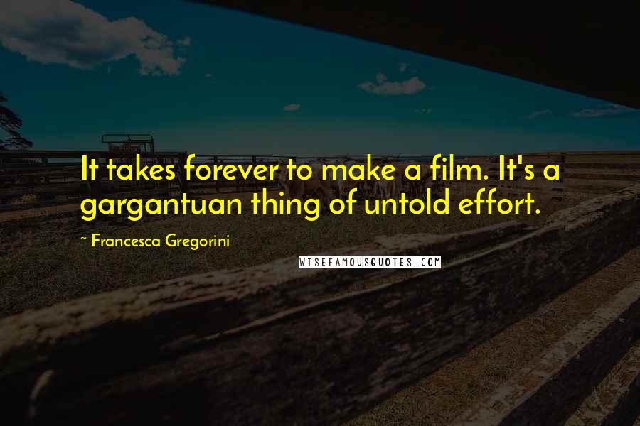 Francesca Gregorini Quotes: It takes forever to make a film. It's a gargantuan thing of untold effort.