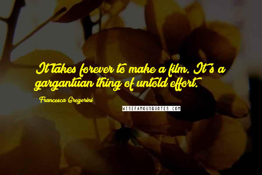 Francesca Gregorini Quotes: It takes forever to make a film. It's a gargantuan thing of untold effort.