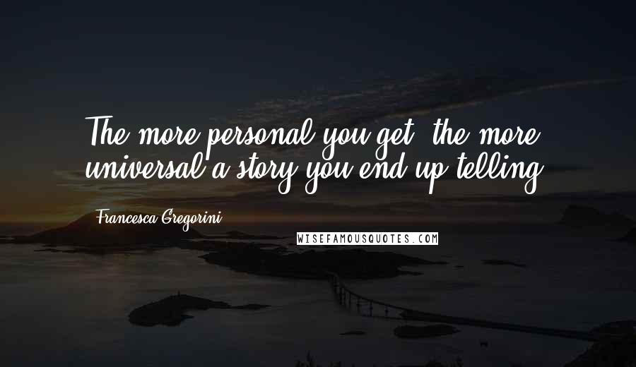 Francesca Gregorini Quotes: The more personal you get, the more universal a story you end up telling.