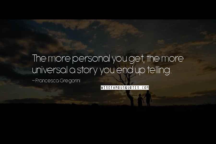 Francesca Gregorini Quotes: The more personal you get, the more universal a story you end up telling.