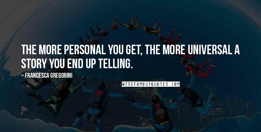 Francesca Gregorini Quotes: The more personal you get, the more universal a story you end up telling.