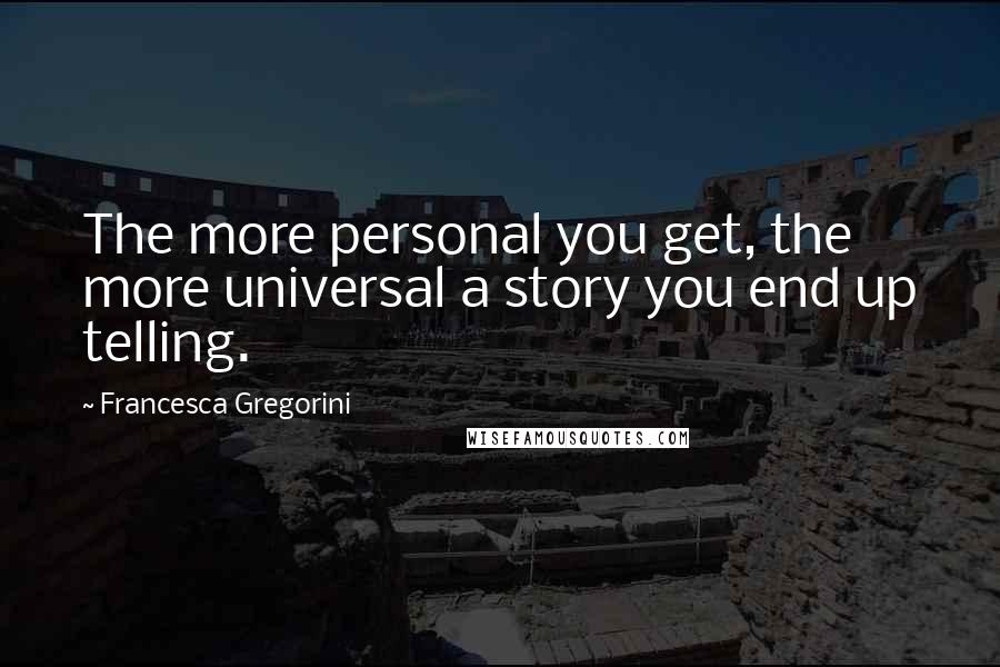 Francesca Gregorini Quotes: The more personal you get, the more universal a story you end up telling.