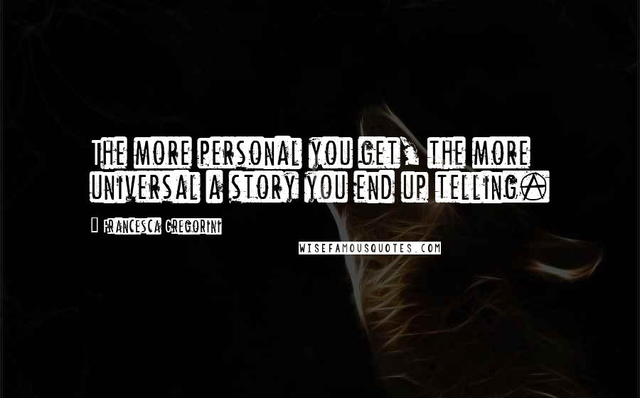 Francesca Gregorini Quotes: The more personal you get, the more universal a story you end up telling.