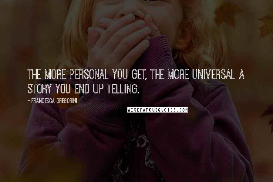 Francesca Gregorini Quotes: The more personal you get, the more universal a story you end up telling.