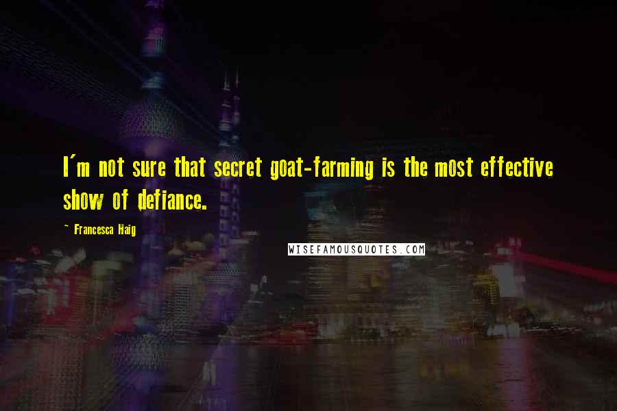 Francesca Haig Quotes: I'm not sure that secret goat-farming is the most effective show of defiance.