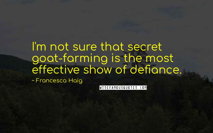 Francesca Haig Quotes: I'm not sure that secret goat-farming is the most effective show of defiance.