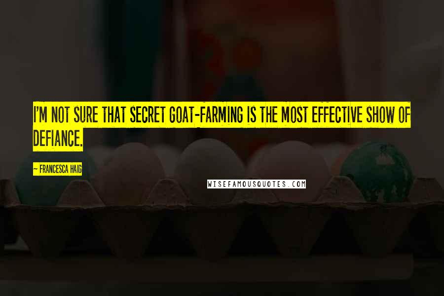 Francesca Haig Quotes: I'm not sure that secret goat-farming is the most effective show of defiance.