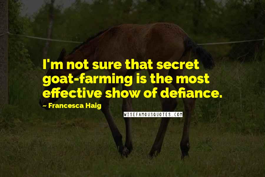 Francesca Haig Quotes: I'm not sure that secret goat-farming is the most effective show of defiance.