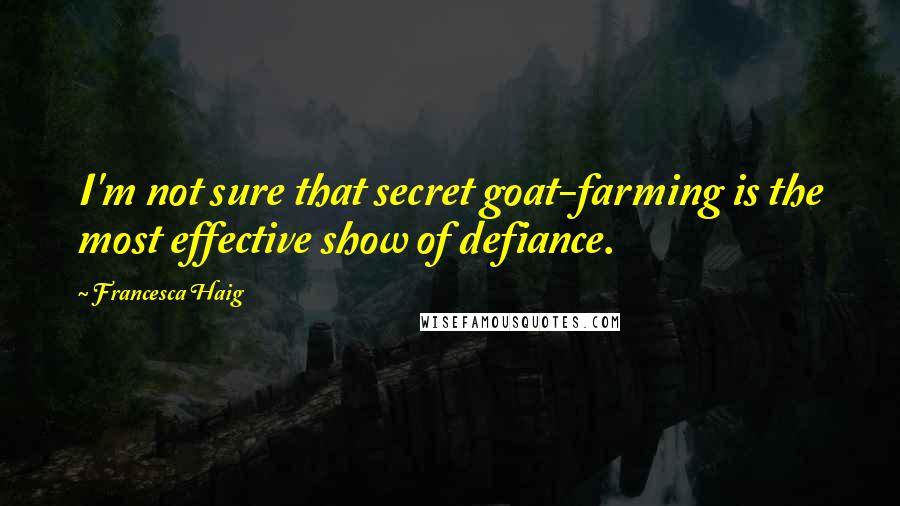 Francesca Haig Quotes: I'm not sure that secret goat-farming is the most effective show of defiance.