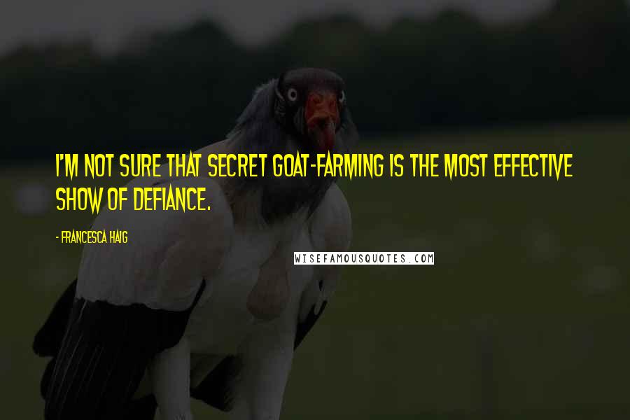 Francesca Haig Quotes: I'm not sure that secret goat-farming is the most effective show of defiance.