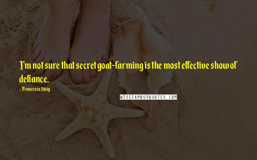 Francesca Haig Quotes: I'm not sure that secret goat-farming is the most effective show of defiance.