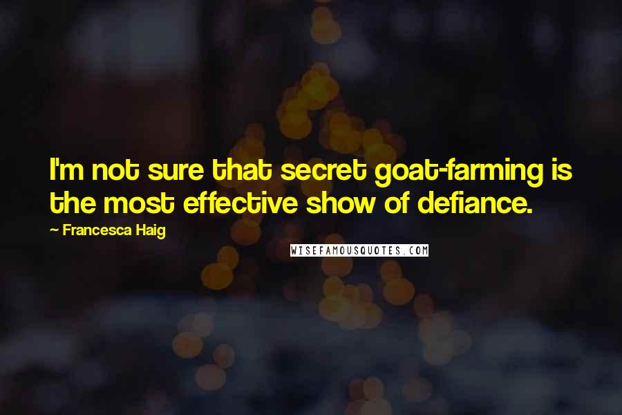 Francesca Haig Quotes: I'm not sure that secret goat-farming is the most effective show of defiance.