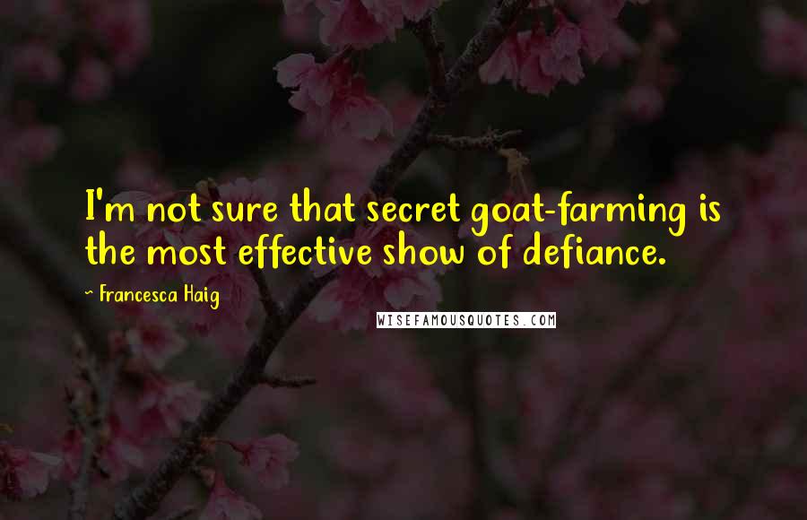 Francesca Haig Quotes: I'm not sure that secret goat-farming is the most effective show of defiance.